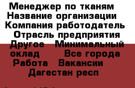 Менеджер по тканям › Название организации ­ Компания-работодатель › Отрасль предприятия ­ Другое › Минимальный оклад ­ 1 - Все города Работа » Вакансии   . Дагестан респ.